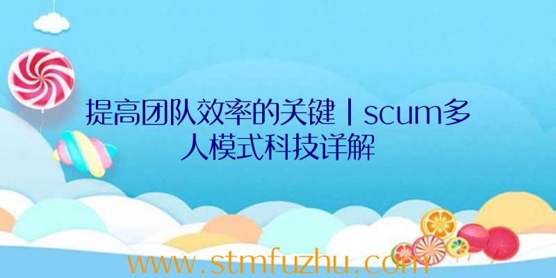 提高团队效率的关键|scum多人模式科技详解